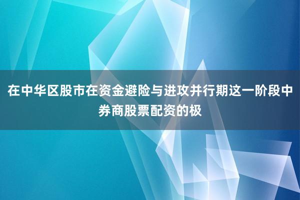 在中华区股市在资金避险与进攻并行期这一阶段中券商股票配资的极