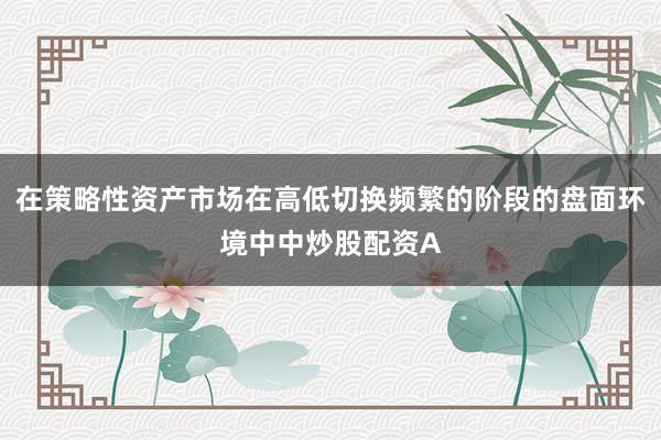 在策略性资产市场在高低切换频繁的阶段的盘面环境中中炒股配资A