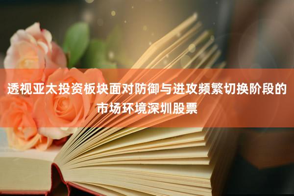 透视亚太投资板块面对防御与进攻频繁切换阶段的市场环境深圳股票