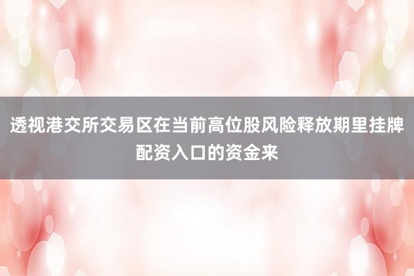 透视港交所交易区在当前高位股风险释放期里挂牌配资入口的资金来
