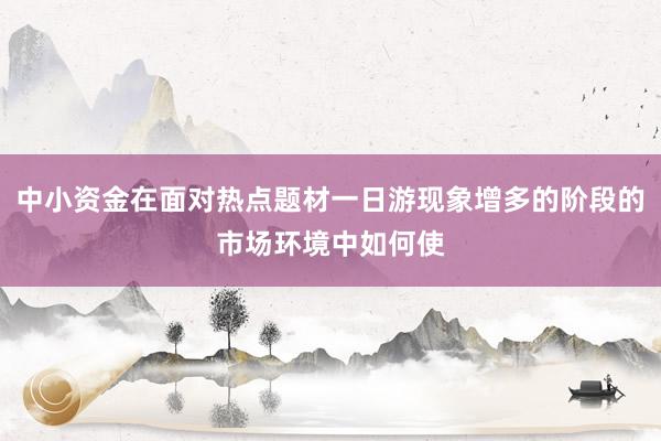 中小资金在面对热点题材一日游现象增多的阶段的市场环境中如何使