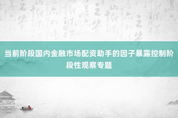 当前阶段国内金融市场配资助手的因子暴露控制阶段性观察专题