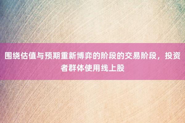围绕估值与预期重新博弈的阶段的交易阶段，投资者群体使用线上股