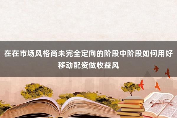 在在市场风格尚未完全定向的阶段中阶段如何用好移动配资做收益风