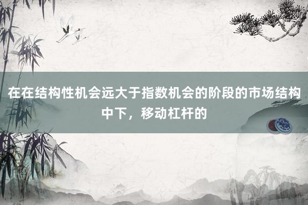 在在结构性机会远大于指数机会的阶段的市场结构中下，移动杠杆的