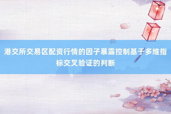 港交所交易区配资行情的因子暴露控制基于多维指标交叉验证的判断