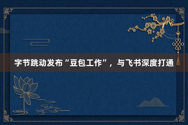 字节跳动发布“豆包工作”，与飞书深度打通