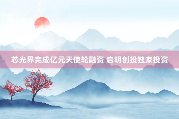 芯光界完成亿元天使轮融资 启明创投独家投资