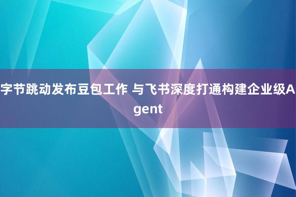 字节跳动发布豆包工作 与飞书深度打通构建企业级Agent