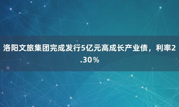 洛阳文旅集团完成发行5亿元高成长产业债，利率2.30％
