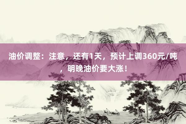 油价调整:注意,还有1天,预计上调360元/吨,明晚油价要大涨!