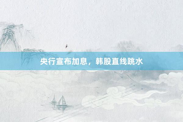 央行宣布加息，韩股直线跳水