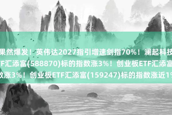 果然爆发！英伟达2027指引增速剑指70%！澜起科技涨超9%，科创50ETF汇添富(588870)标的指数涨3%！创业板ETF汇添富(159247)标的指数涨近1%