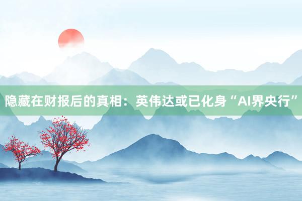 隐藏在财报后的真相：英伟达或已化身“AI界央行”