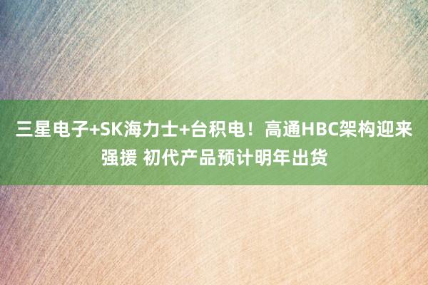 三星电子+SK海力士+台积电！高通HBC架构迎来强援 初代产品预计明年出货