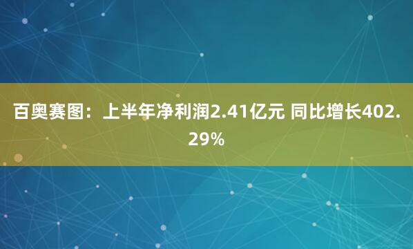 百奥赛图：上半年净利润2.41亿元 同比增长402.29%