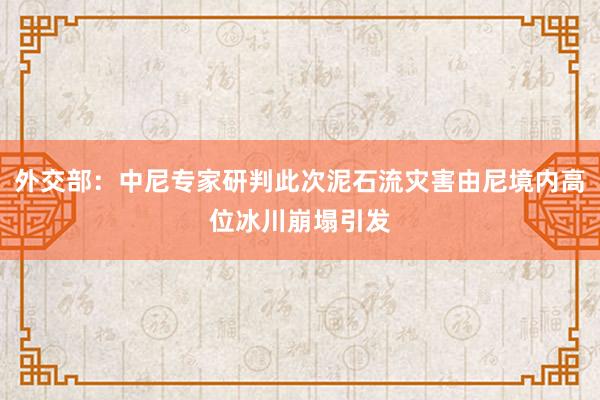 外交部：中尼专家研判此次泥石流灾害由尼境内高位冰川崩塌引发