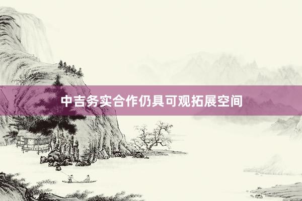 中吉务实合作仍具可观拓展空间