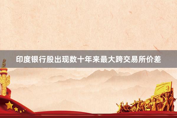 印度银行股出现数十年来最大跨交易所价差