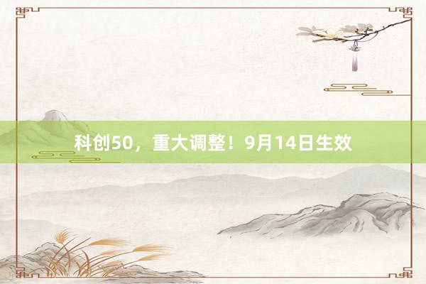 科创50，重大调整！9月14日生效