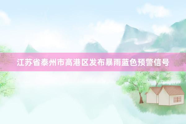 江苏省泰州市高港区发布暴雨蓝色预警信号