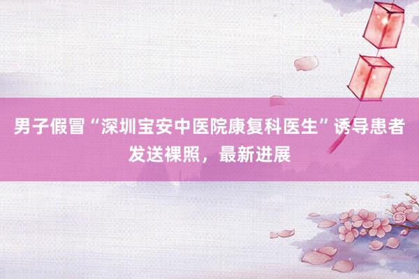 男子假冒“深圳宝安中医院康复科医生”诱导患者发送裸照，最新进展