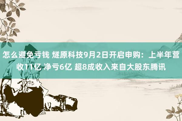 怎么避免亏钱 燧原科技9月2日开启申购：上半年营收11亿 净亏6亿 超8成收入来自大股东腾讯