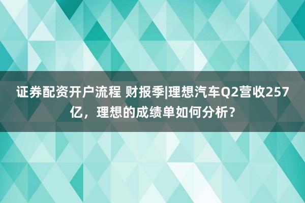 证券配资开户流程 财报季|理想汽车Q2营收257亿，理想的成绩单如何分析？