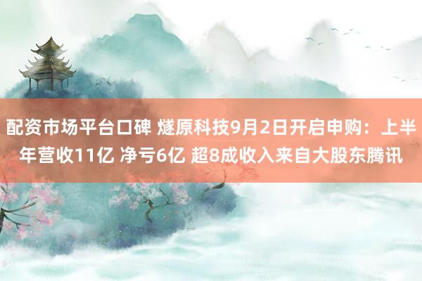 配资市场平台口碑 燧原科技9月2日开启申购：上半年营收11亿 净亏6亿 超8成收入来自大股东腾讯