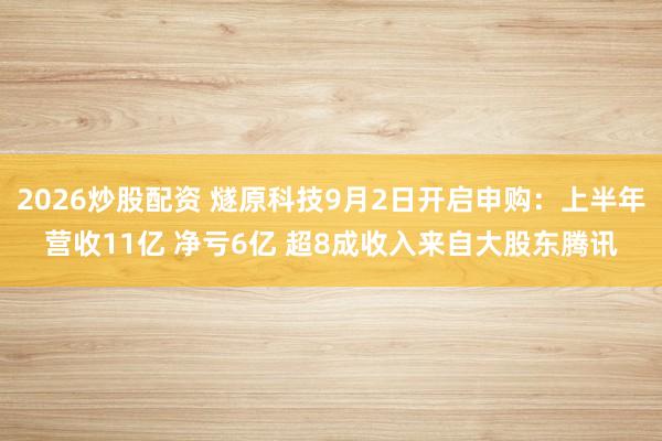 2026炒股配资 燧原科技9月2日开启申购：上半年营收11亿 净亏6亿 超8成收入来自大股东腾讯