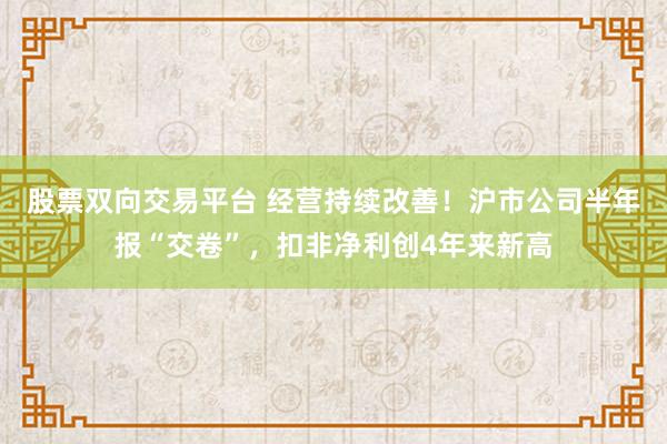 股票双向交易平台 经营持续改善！沪市公司半年报“交卷”，扣非净利创4年来新高