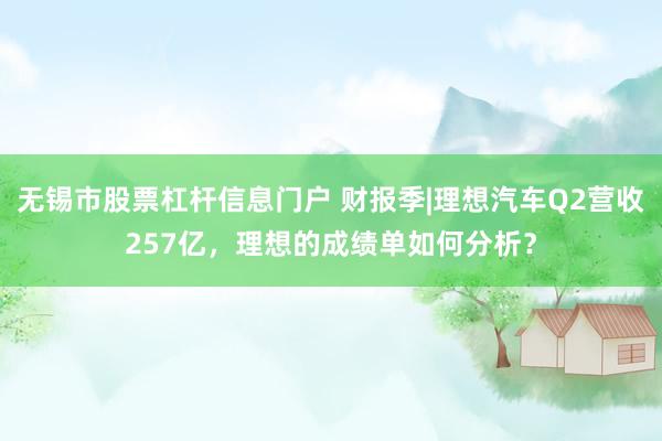 无锡市股票杠杆信息门户 财报季|理想汽车Q2营收257亿，理想的成绩单如何分析？