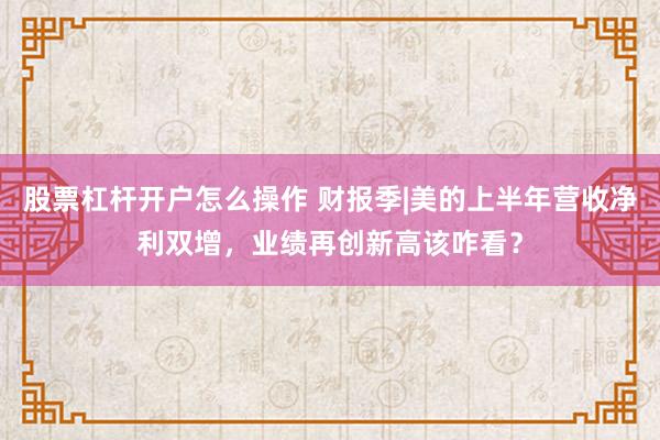 股票杠杆开户怎么操作 财报季|美的上半年营收净利双增，业绩再创新高该咋看？