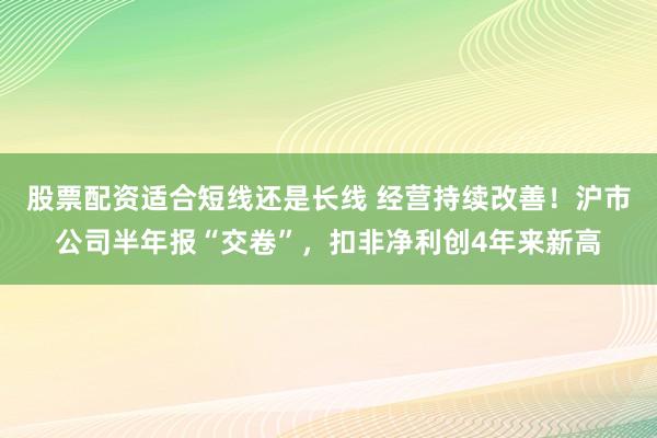 股票配资适合短线还是长线 经营持续改善！沪市公司半年报“交卷”，扣非净利创4年来新高