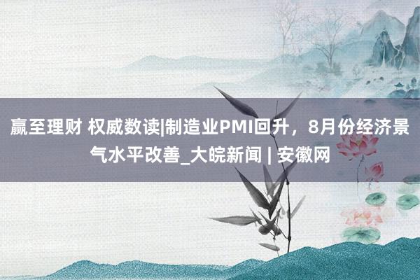 赢至理财 权威数读|制造业PMI回升，8月份经济景气水平改善_大皖新闻 | 安徽网