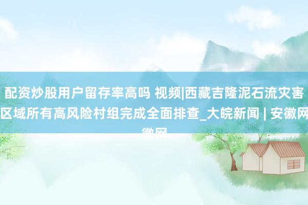 配资炒股用户留存率高吗 视频|西藏吉隆泥石流灾害区域所有高风险村组完成全面排查_大皖新闻 | 安徽网
