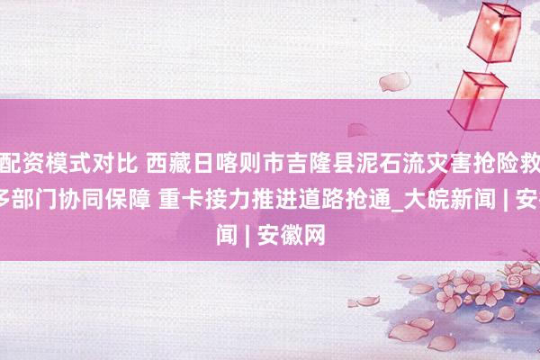 配资模式对比 西藏日喀则市吉隆县泥石流灾害抢险救援 多部门协同保障 重卡接力推进道路抢通_大皖新闻 | 安徽网