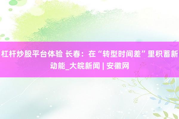 杠杆炒股平台体验 长春：在“转型时间差”里积蓄新动能_大皖新闻 | 安徽网