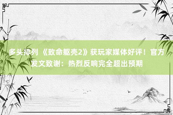 多头排列 《致命躯壳2》获玩家媒体好评！官方发文致谢：热烈反响完全超出预期