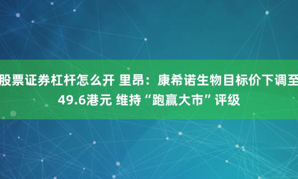股票证券杠杆怎么开 里昂：康希诺生物目标价下调至49.6港元 维持“跑赢大市”评级