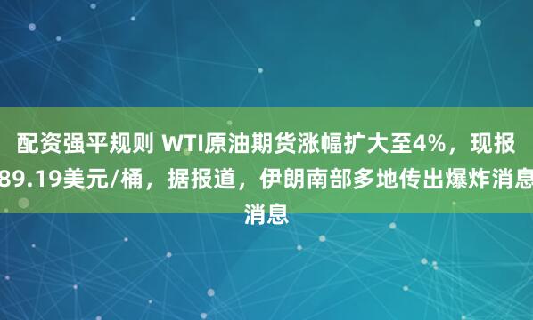 配资强平规则 WTI原油期货涨幅扩大至4%，现报89.19美元/桶，据报道，伊朗南部多地传出爆炸消息