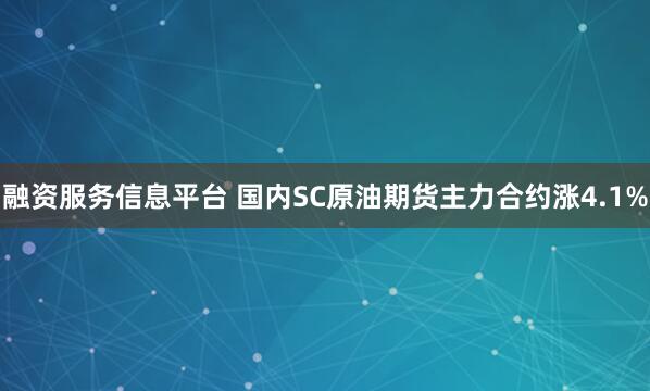 融资服务信息平台 国内SC原油期货主力合约涨4.1%