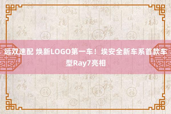 远双速配 焕新LOGO第一车！埃安全新车系首款车型Ray7亮相