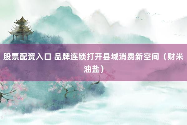 股票配资入口 品牌连锁打开县域消费新空间（财米油盐）