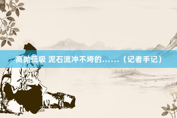 高抛低吸 泥石流冲不垮的……（记者手记）