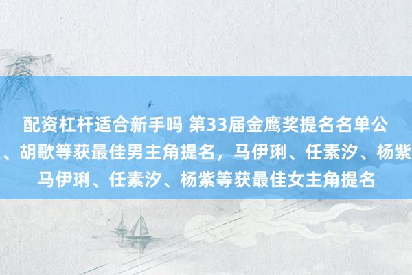 配资杠杆适合新手吗 第33届金鹰奖提名名单公布：于和伟、王宝强、胡歌等获最佳男主角提名，马伊琍、任素汐、杨紫等获最佳女主角提名
