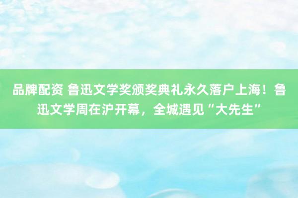 品牌配资 鲁迅文学奖颁奖典礼永久落户上海！鲁迅文学周在沪开幕，全城遇见“大先生”