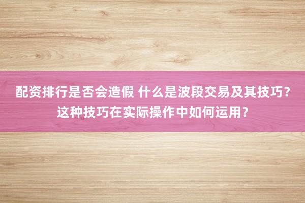 配资排行是否会造假 什么是波段交易及其技巧？这种技巧在实际操作中如何运用？