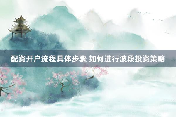 配资开户流程具体步骤 如何进行波段投资策略