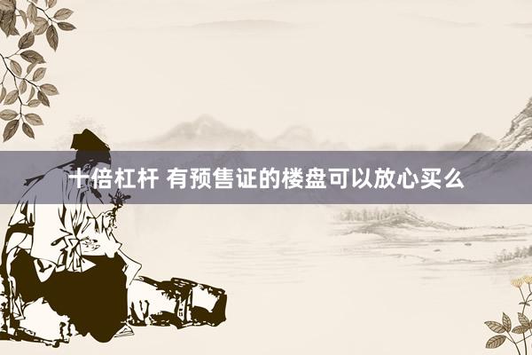 十倍杠杆 有预售证的楼盘可以放心买么